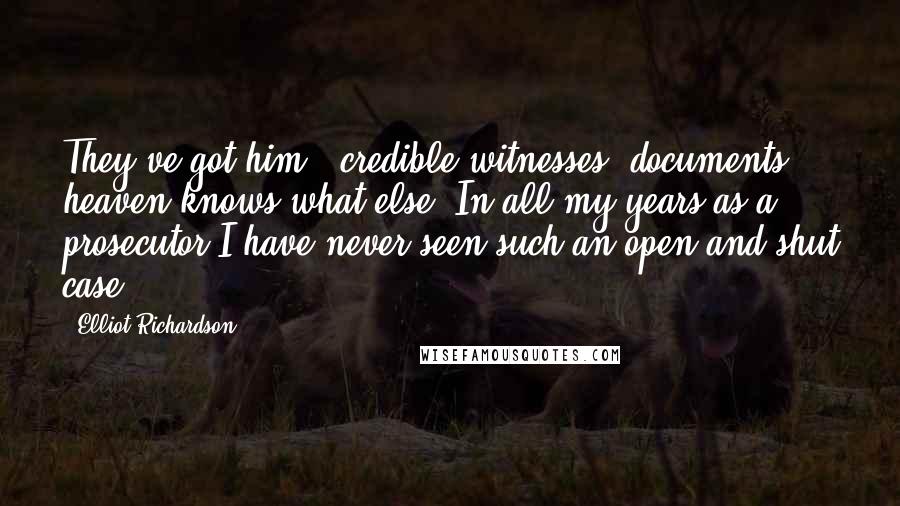 Elliot Richardson Quotes: They've got him - credible witnesses, documents, heaven knows what else. In all my years as a prosecutor I have never seen such an open-and-shut case.