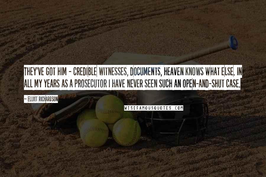 Elliot Richardson Quotes: They've got him - credible witnesses, documents, heaven knows what else. In all my years as a prosecutor I have never seen such an open-and-shut case.