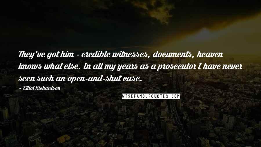 Elliot Richardson Quotes: They've got him - credible witnesses, documents, heaven knows what else. In all my years as a prosecutor I have never seen such an open-and-shut case.