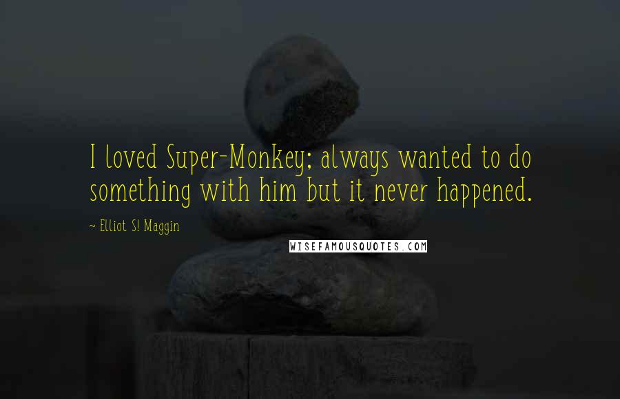 Elliot S! Maggin Quotes: I loved Super-Monkey; always wanted to do something with him but it never happened.