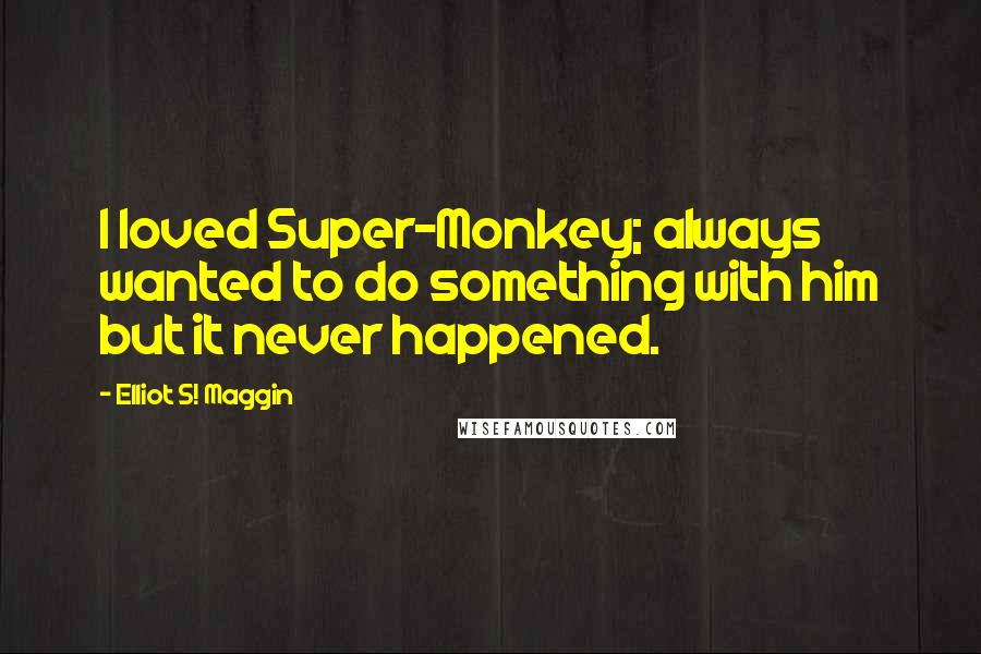 Elliot S! Maggin Quotes: I loved Super-Monkey; always wanted to do something with him but it never happened.