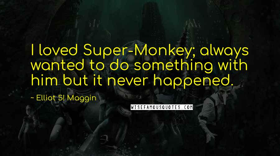 Elliot S! Maggin Quotes: I loved Super-Monkey; always wanted to do something with him but it never happened.