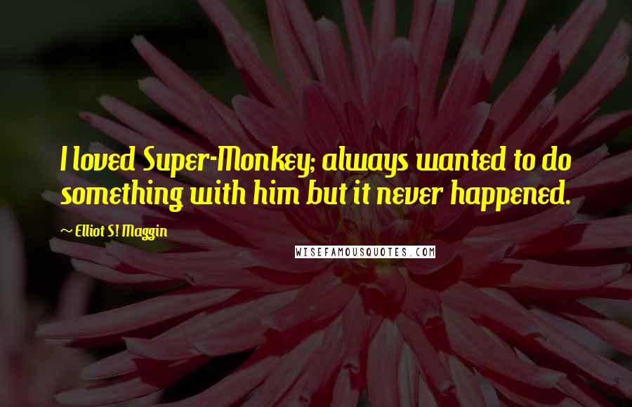 Elliot S! Maggin Quotes: I loved Super-Monkey; always wanted to do something with him but it never happened.