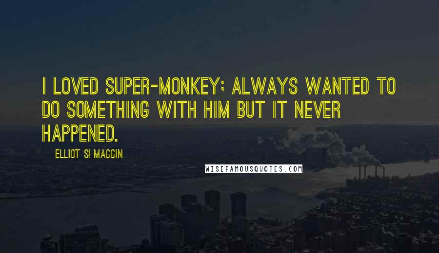 Elliot S! Maggin Quotes: I loved Super-Monkey; always wanted to do something with him but it never happened.