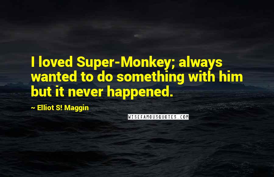 Elliot S! Maggin Quotes: I loved Super-Monkey; always wanted to do something with him but it never happened.