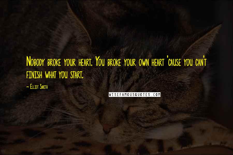 Elliot Smith Quotes: Nobody broke your heart. You broke your own heart 'cause you can't finish what you start.