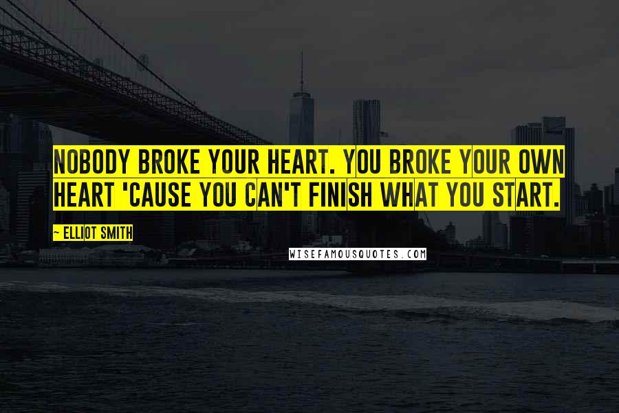 Elliot Smith Quotes: Nobody broke your heart. You broke your own heart 'cause you can't finish what you start.