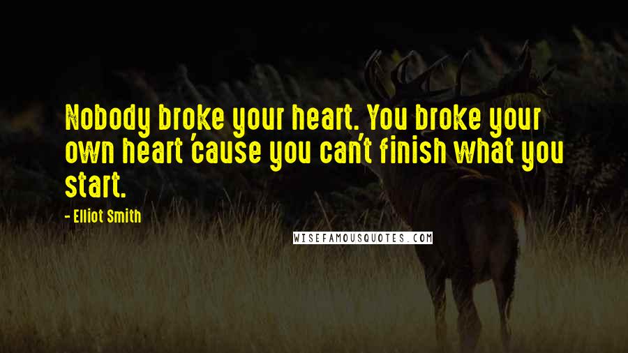 Elliot Smith Quotes: Nobody broke your heart. You broke your own heart 'cause you can't finish what you start.