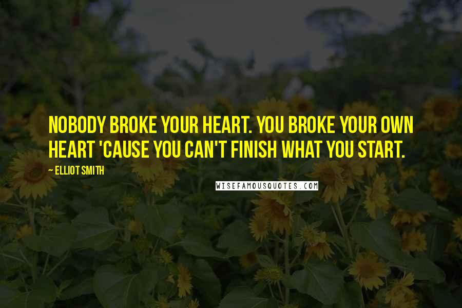 Elliot Smith Quotes: Nobody broke your heart. You broke your own heart 'cause you can't finish what you start.