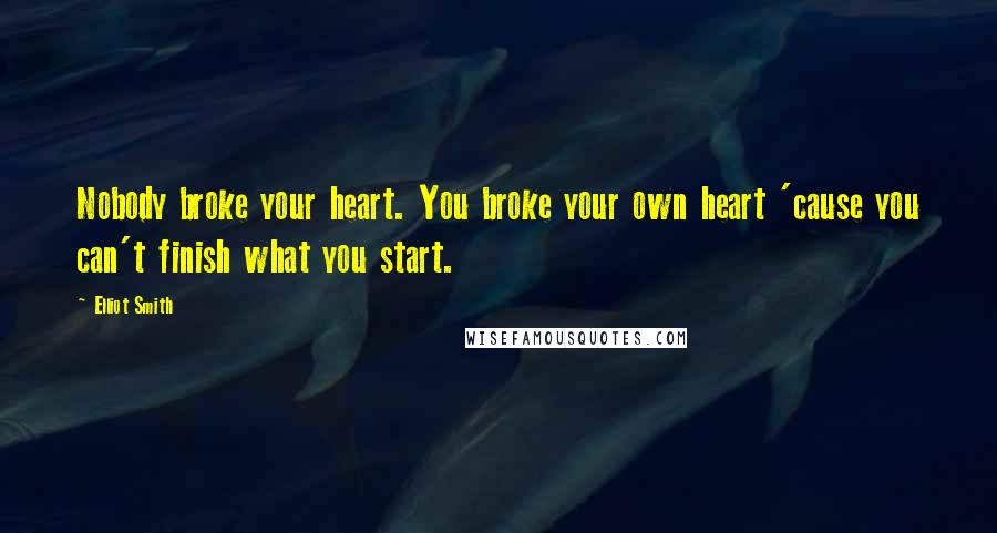 Elliot Smith Quotes: Nobody broke your heart. You broke your own heart 'cause you can't finish what you start.