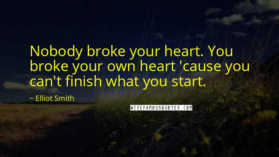 Elliot Smith Quotes: Nobody broke your heart. You broke your own heart 'cause you can't finish what you start.