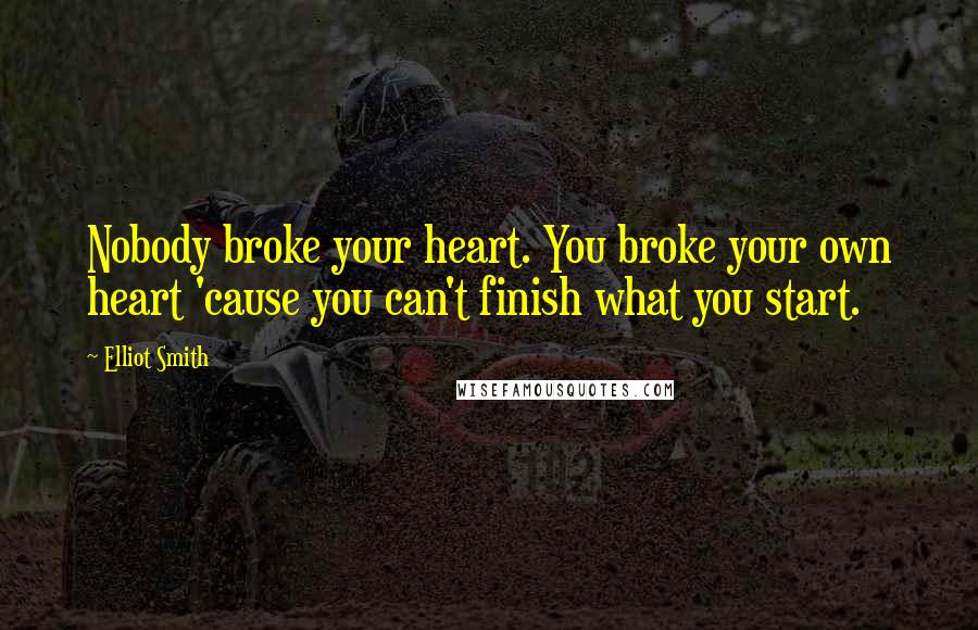 Elliot Smith Quotes: Nobody broke your heart. You broke your own heart 'cause you can't finish what you start.