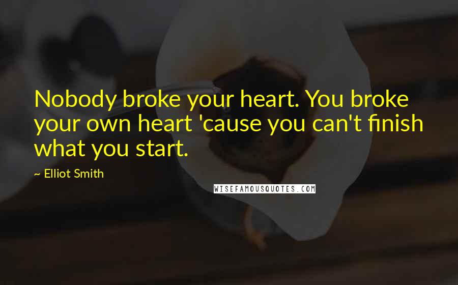 Elliot Smith Quotes: Nobody broke your heart. You broke your own heart 'cause you can't finish what you start.