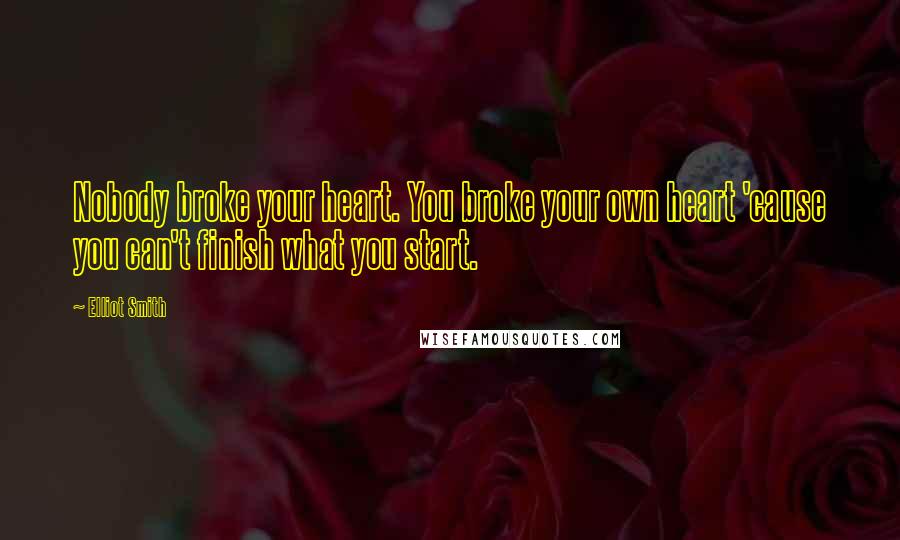 Elliot Smith Quotes: Nobody broke your heart. You broke your own heart 'cause you can't finish what you start.