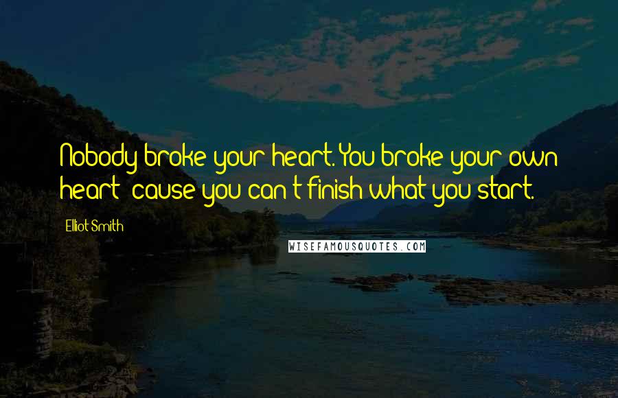 Elliot Smith Quotes: Nobody broke your heart. You broke your own heart 'cause you can't finish what you start.