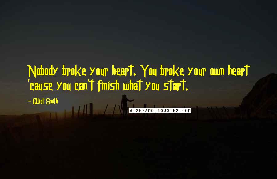 Elliot Smith Quotes: Nobody broke your heart. You broke your own heart 'cause you can't finish what you start.