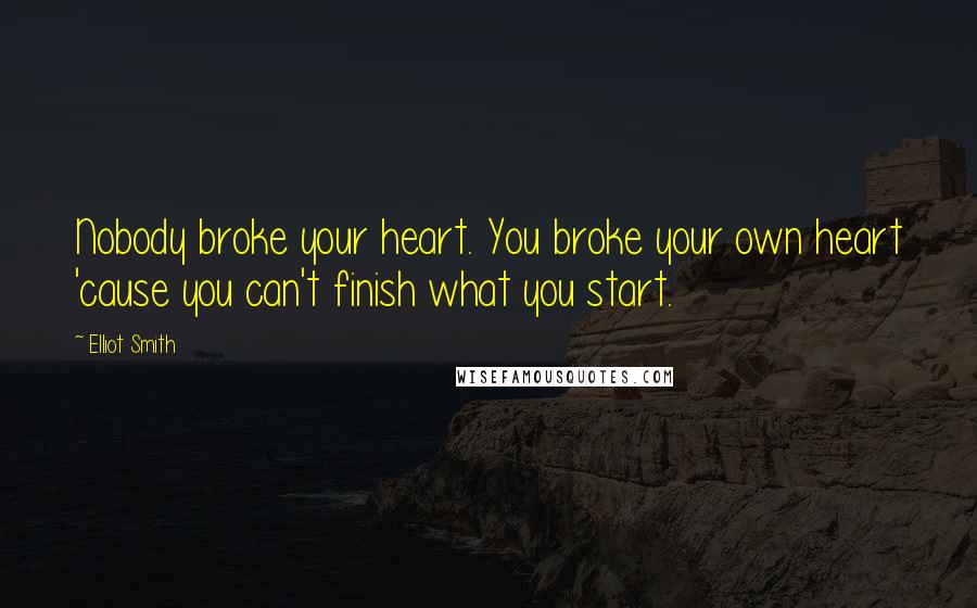 Elliot Smith Quotes: Nobody broke your heart. You broke your own heart 'cause you can't finish what you start.