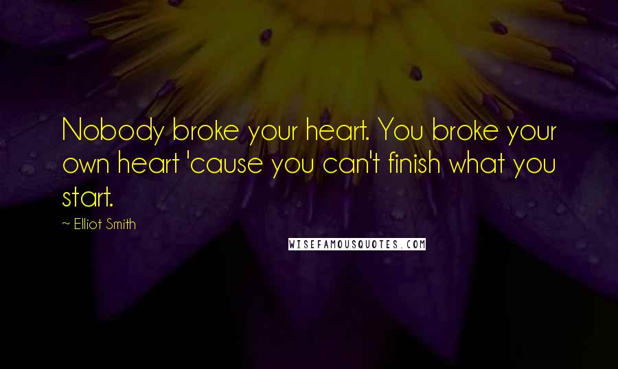 Elliot Smith Quotes: Nobody broke your heart. You broke your own heart 'cause you can't finish what you start.