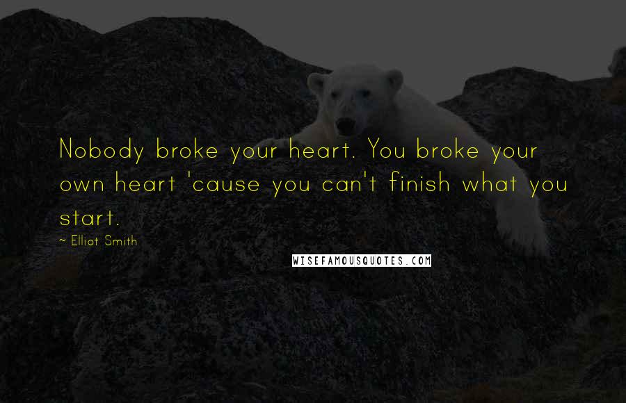 Elliot Smith Quotes: Nobody broke your heart. You broke your own heart 'cause you can't finish what you start.