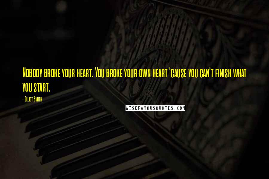 Elliot Smith Quotes: Nobody broke your heart. You broke your own heart 'cause you can't finish what you start.