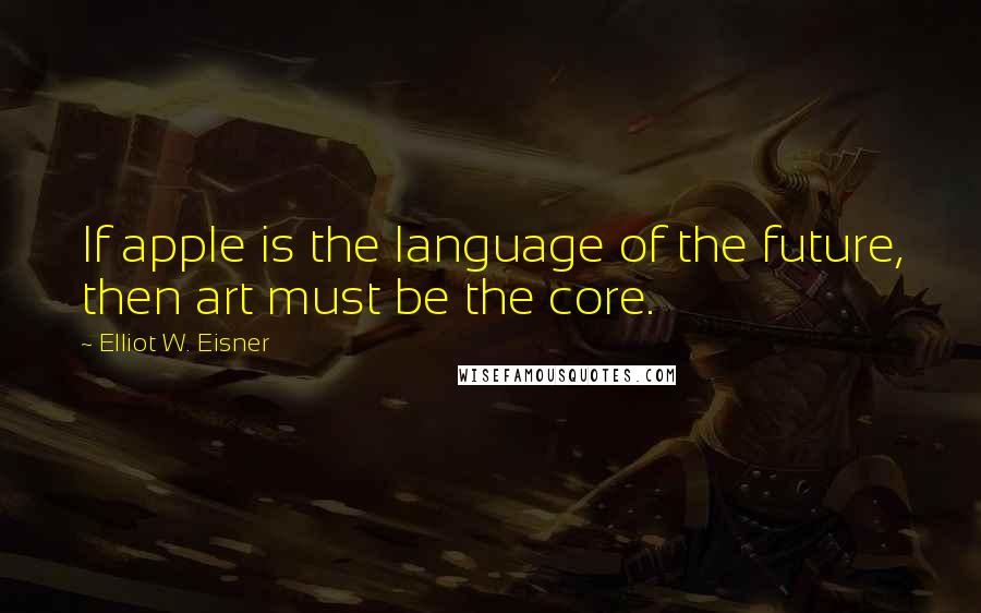 Elliot W. Eisner Quotes: If apple is the language of the future, then art must be the core.