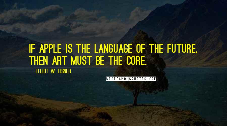 Elliot W. Eisner Quotes: If apple is the language of the future, then art must be the core.