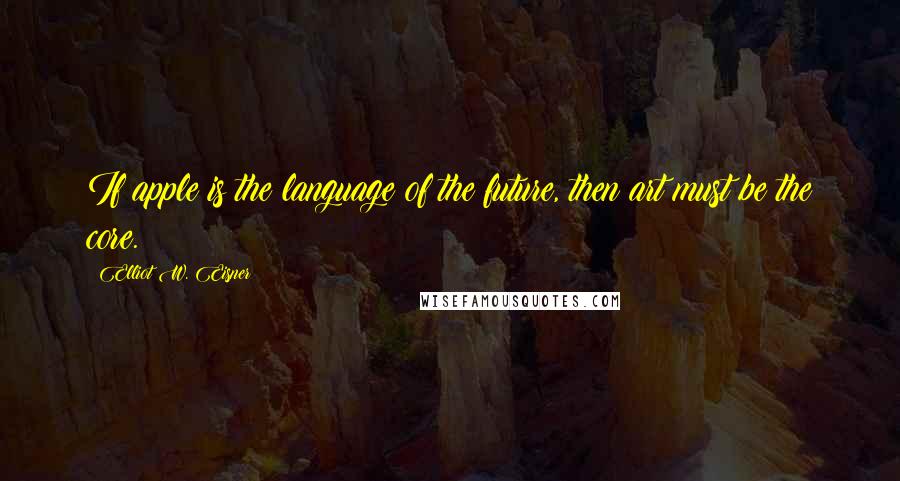 Elliot W. Eisner Quotes: If apple is the language of the future, then art must be the core.