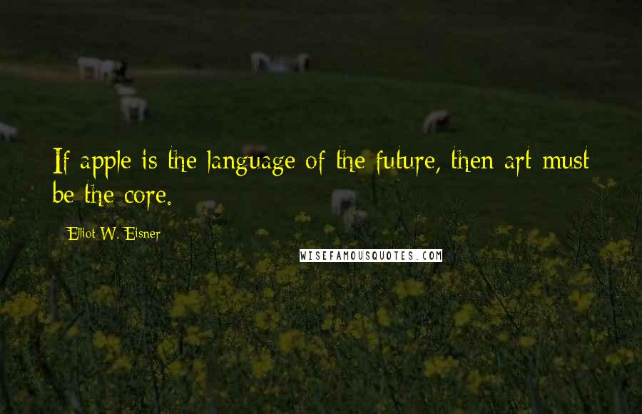 Elliot W. Eisner Quotes: If apple is the language of the future, then art must be the core.