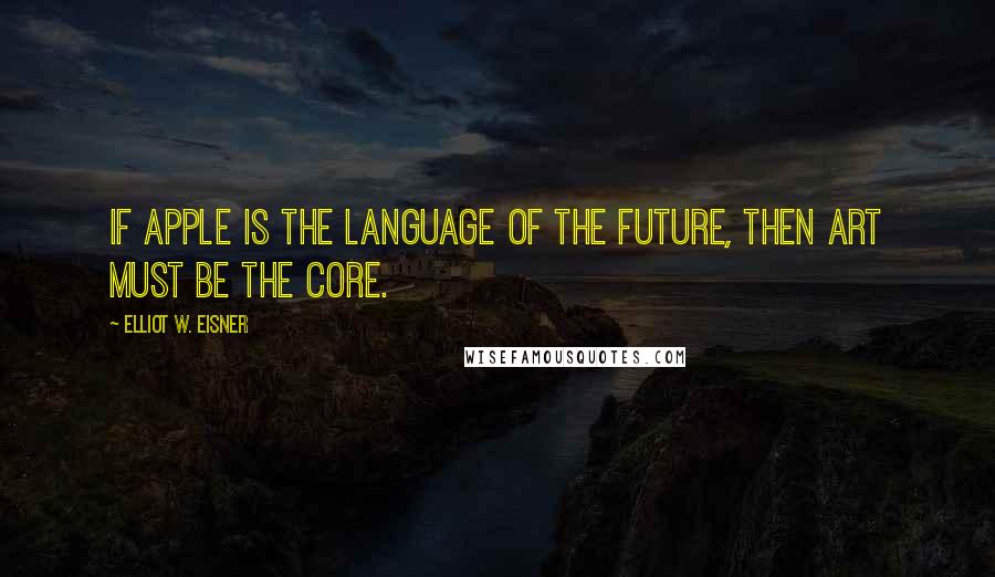 Elliot W. Eisner Quotes: If apple is the language of the future, then art must be the core.