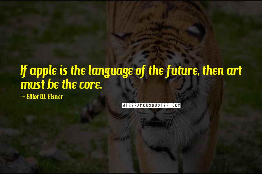 Elliot W. Eisner Quotes: If apple is the language of the future, then art must be the core.