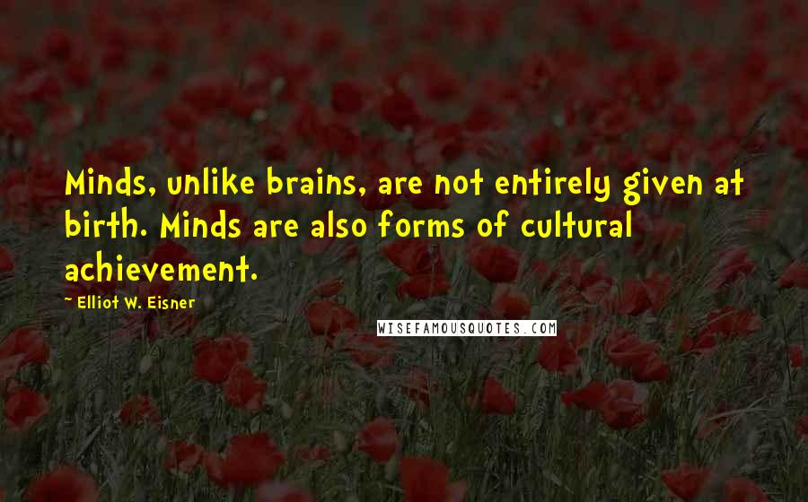 Elliot W. Eisner Quotes: Minds, unlike brains, are not entirely given at birth. Minds are also forms of cultural achievement.