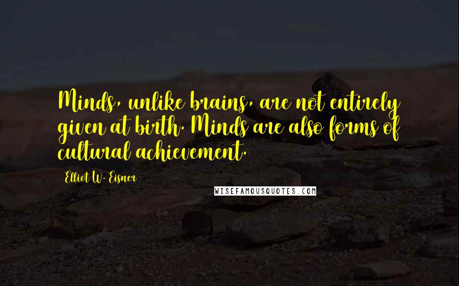 Elliot W. Eisner Quotes: Minds, unlike brains, are not entirely given at birth. Minds are also forms of cultural achievement.