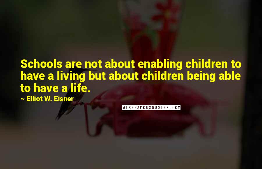 Elliot W. Eisner Quotes: Schools are not about enabling children to have a living but about children being able to have a life.