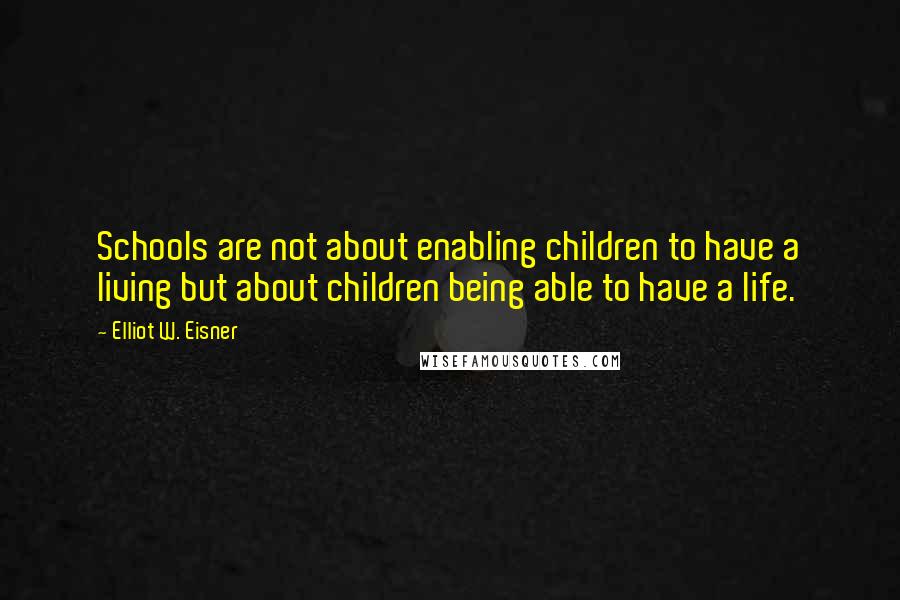 Elliot W. Eisner Quotes: Schools are not about enabling children to have a living but about children being able to have a life.