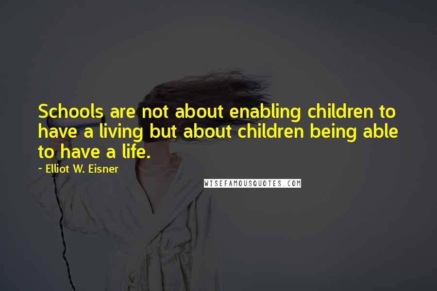 Elliot W. Eisner Quotes: Schools are not about enabling children to have a living but about children being able to have a life.