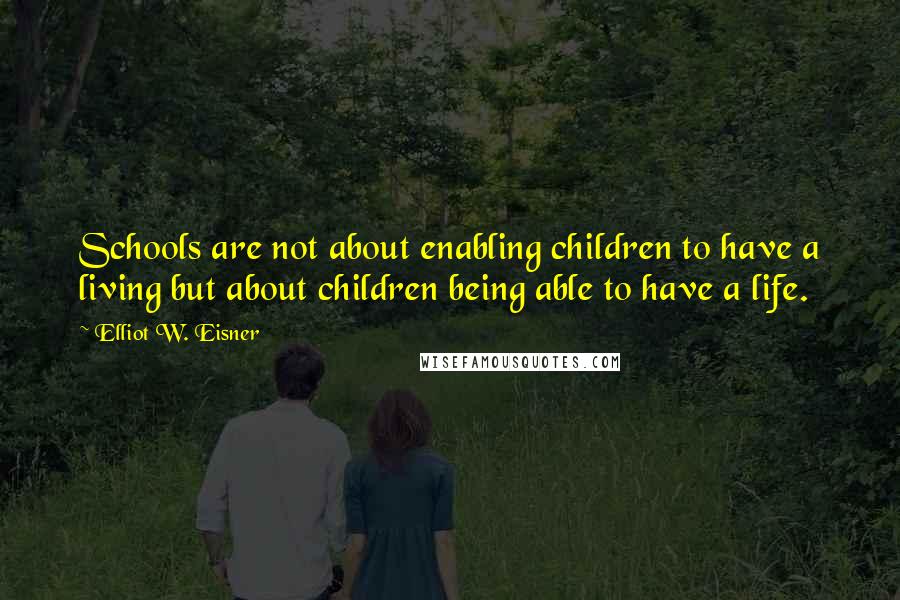 Elliot W. Eisner Quotes: Schools are not about enabling children to have a living but about children being able to have a life.