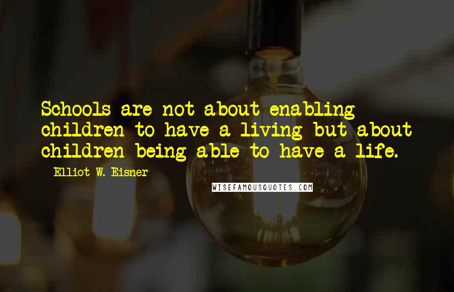 Elliot W. Eisner Quotes: Schools are not about enabling children to have a living but about children being able to have a life.