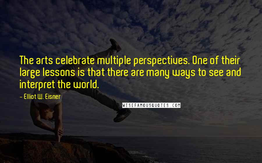 Elliot W. Eisner Quotes: The arts celebrate multiple perspectives. One of their large lessons is that there are many ways to see and interpret the world.