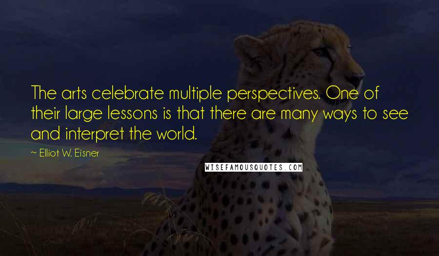 Elliot W. Eisner Quotes: The arts celebrate multiple perspectives. One of their large lessons is that there are many ways to see and interpret the world.