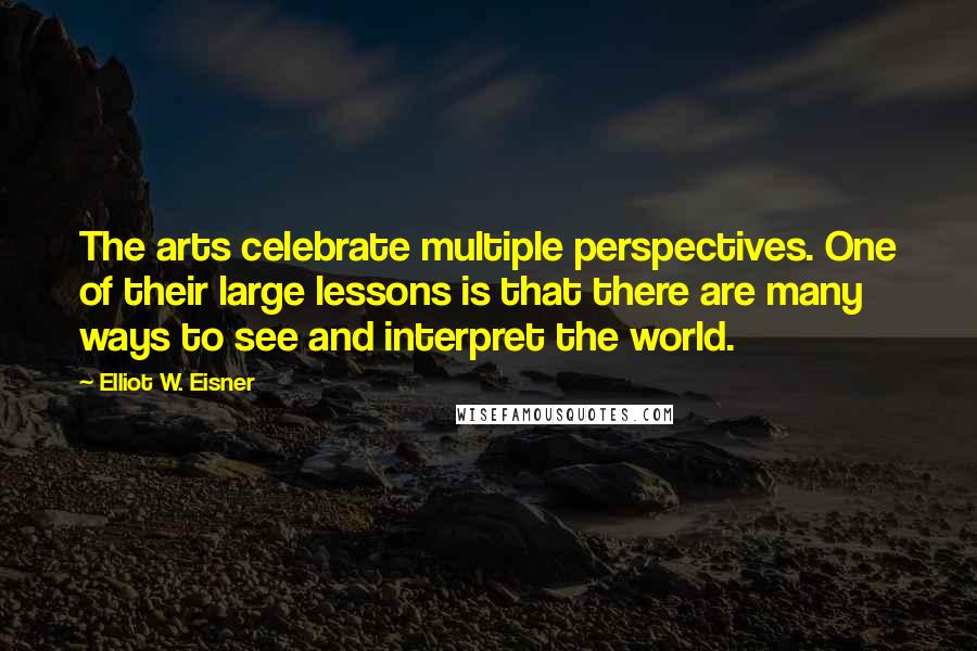 Elliot W. Eisner Quotes: The arts celebrate multiple perspectives. One of their large lessons is that there are many ways to see and interpret the world.