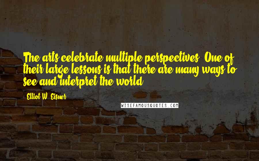 Elliot W. Eisner Quotes: The arts celebrate multiple perspectives. One of their large lessons is that there are many ways to see and interpret the world.