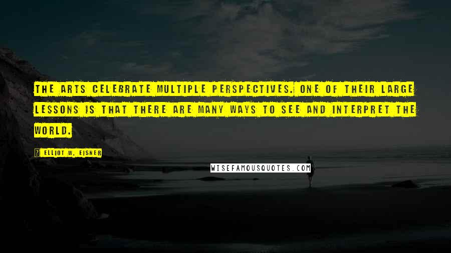 Elliot W. Eisner Quotes: The arts celebrate multiple perspectives. One of their large lessons is that there are many ways to see and interpret the world.