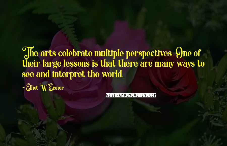 Elliot W. Eisner Quotes: The arts celebrate multiple perspectives. One of their large lessons is that there are many ways to see and interpret the world.