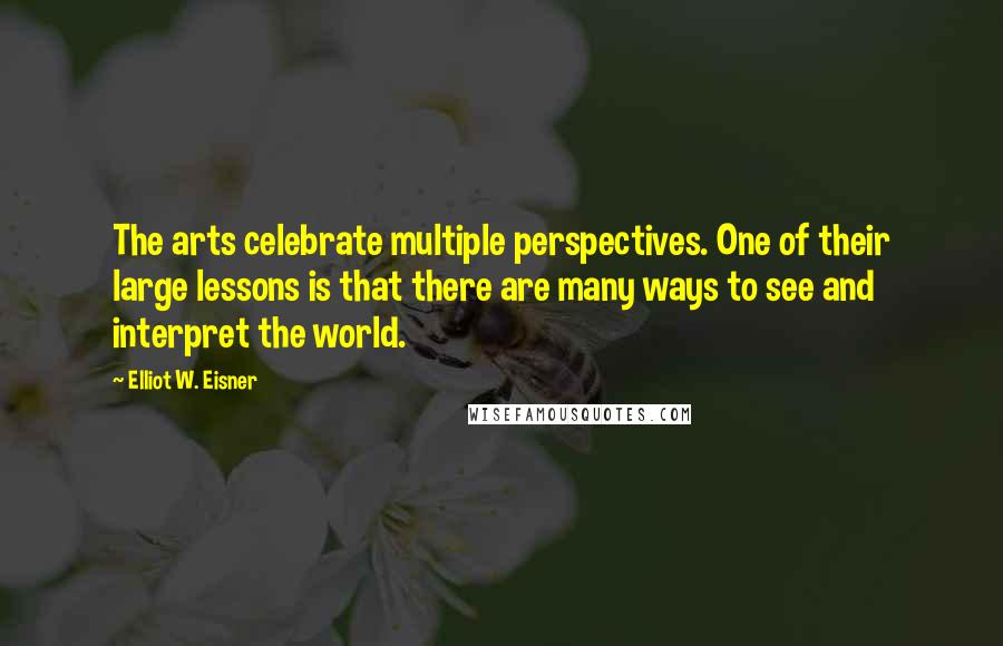 Elliot W. Eisner Quotes: The arts celebrate multiple perspectives. One of their large lessons is that there are many ways to see and interpret the world.