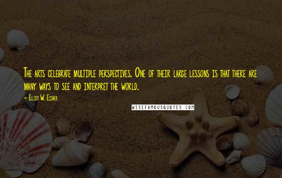 Elliot W. Eisner Quotes: The arts celebrate multiple perspectives. One of their large lessons is that there are many ways to see and interpret the world.