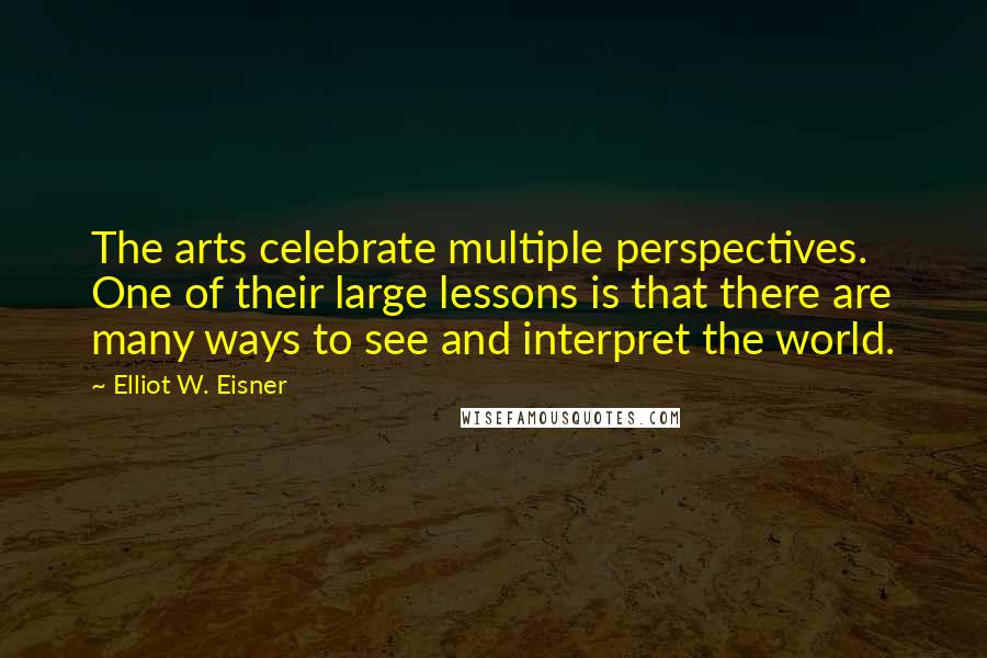 Elliot W. Eisner Quotes: The arts celebrate multiple perspectives. One of their large lessons is that there are many ways to see and interpret the world.
