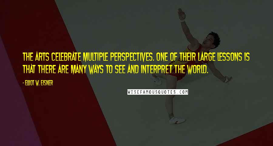 Elliot W. Eisner Quotes: The arts celebrate multiple perspectives. One of their large lessons is that there are many ways to see and interpret the world.