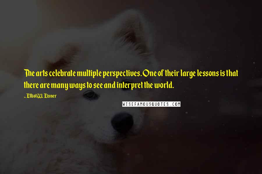 Elliot W. Eisner Quotes: The arts celebrate multiple perspectives. One of their large lessons is that there are many ways to see and interpret the world.