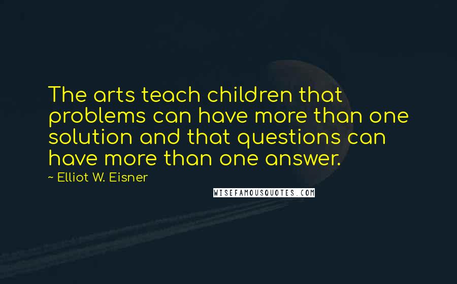 Elliot W. Eisner Quotes: The arts teach children that problems can have more than one solution and that questions can have more than one answer.