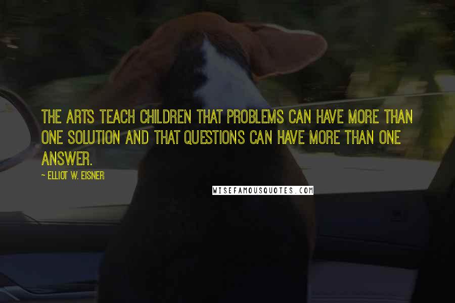 Elliot W. Eisner Quotes: The arts teach children that problems can have more than one solution and that questions can have more than one answer.